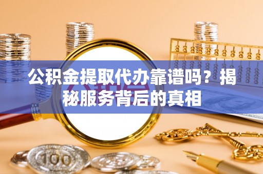 盐湖公积金提取代办靠谱吗？揭秘服务背后的真相