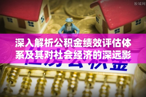 盐湖深入解析公积金绩效评估体系及其对社会经济的深远影响