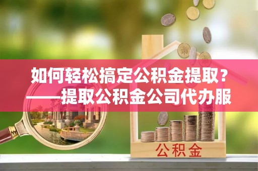 盐湖如何轻松搞定公积金提取？——提取公积金公司代办服务全解析