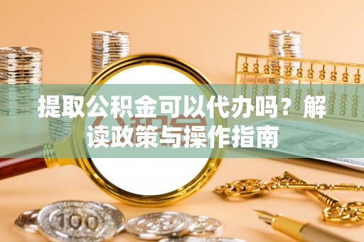 盐湖提取公积金可以代办吗？解读政策与操作指南
