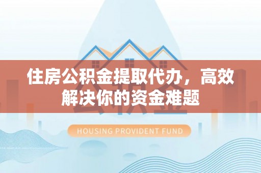 盐湖住房公积金提取代办，高效解决你的资金难题