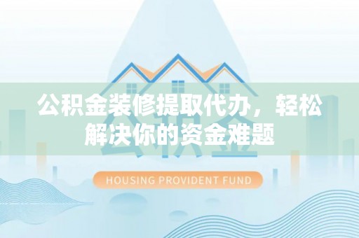 盐湖公积金装修提取代办，轻松解决你的资金难题
