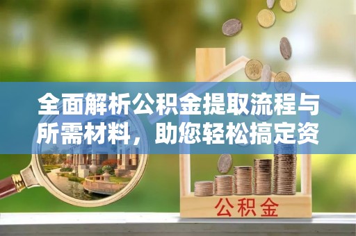 盐湖全面解析公积金提取流程与所需材料，助您轻松搞定资金提取