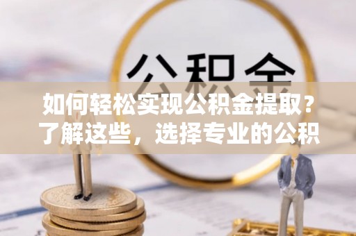盐湖如何轻松实现公积金提取？了解这些，选择专业的公积金提取代办服务