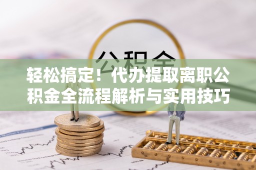 盐湖轻松搞定！代办提取离职公积金全流程解析与实用技巧