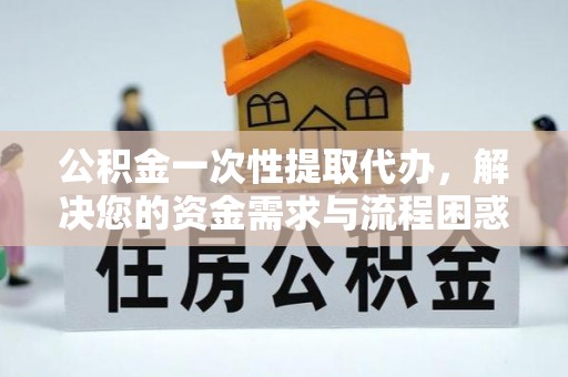 盐湖公积金一次性提取代办，解决您的资金需求与流程困惑