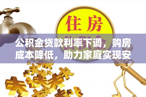 盐湖公积金贷款利率下调，购房成本降低，助力家庭实现安居梦