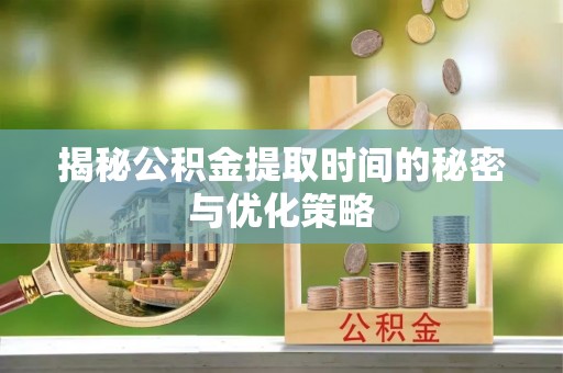 盐湖揭秘公积金提取时间的秘密与优化策略