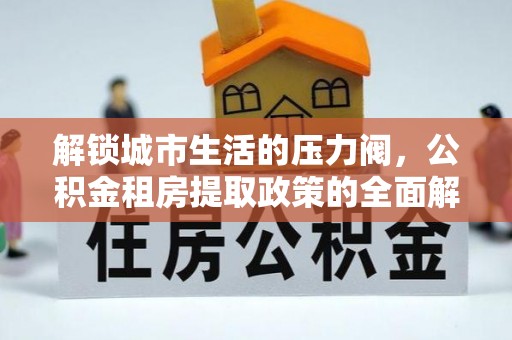 盐湖解锁城市生活的压力阀，公积金租房提取政策的全面解析与实践指南