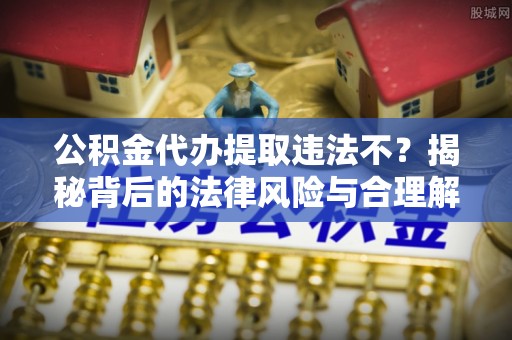 盐湖公积金代办提取违法不？揭秘背后的法律风险与合理解决方案
