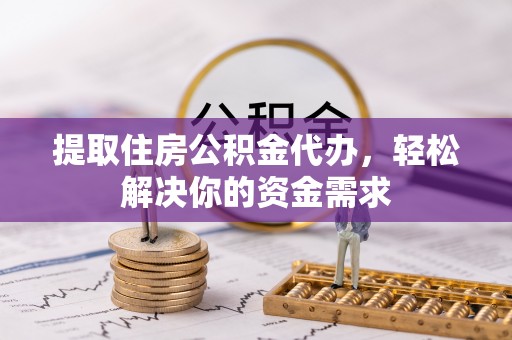 盐湖提取住房公积金代办，轻松解决你的资金需求