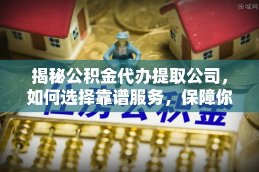 盐湖揭秘公积金代办提取公司，如何选择靠谱服务，保障你的资金安全