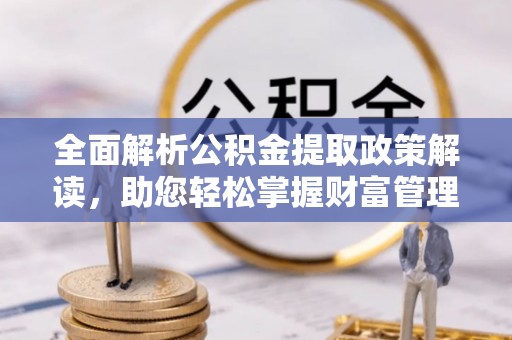 盐湖全面解析公积金提取政策解读，助您轻松掌握财富管理新方向