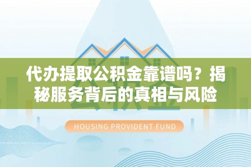 盐湖代办提取公积金靠谱吗？揭秘服务背后的真相与风险