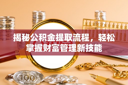 盐湖揭秘公积金提取流程，轻松掌握财富管理新技能