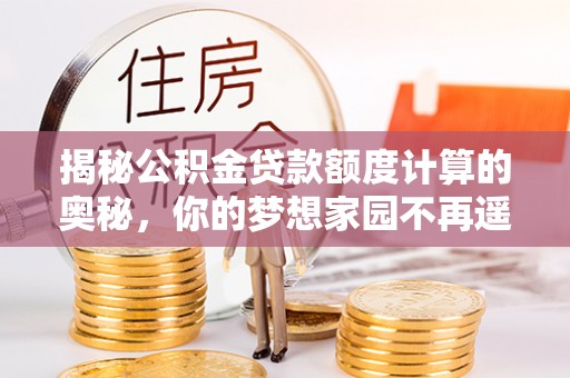 盐湖揭秘公积金贷款额度计算的奥秘，你的梦想家园不再遥不可及
