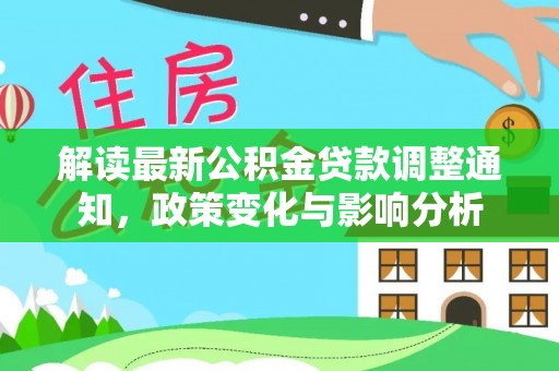 盐湖解读最新公积金贷款调整通知，政策变化与影响分析
