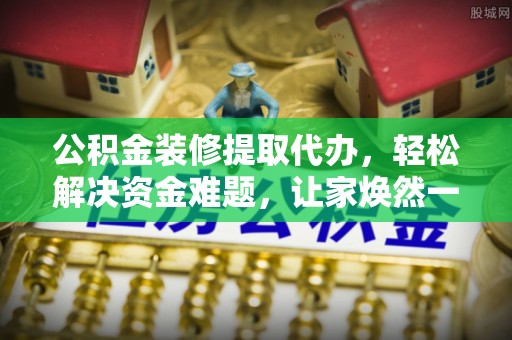 盐湖公积金装修提取代办，轻松解决资金难题，让家焕然一新