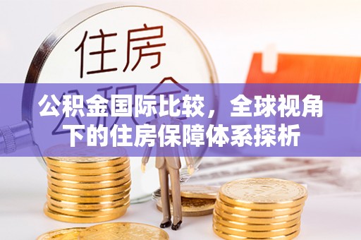 盐湖公积金国际比较，全球视角下的住房保障体系探析