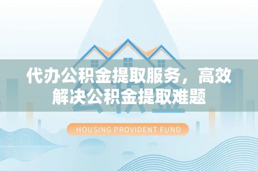 盐湖代办公积金提取服务，高效解决公积金提取难题