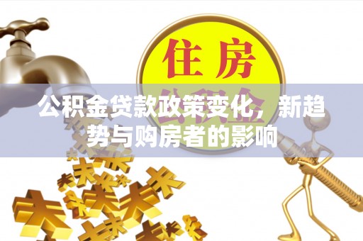 盐湖公积金贷款政策变化，新趋势与购房者的影响
