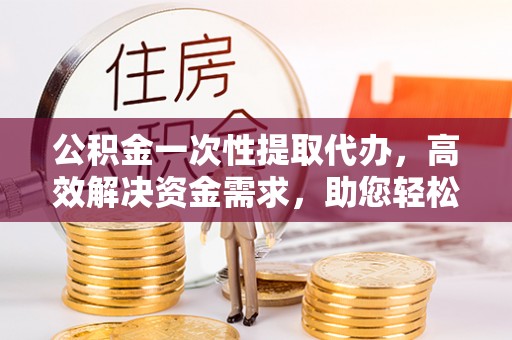 盐湖公积金一次性提取代办，高效解决资金需求，助您轻松应对生活难题