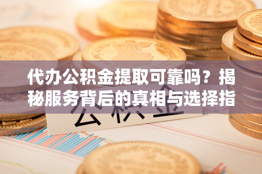盐湖代办公积金提取可靠吗？揭秘服务背后的真相与选择指南