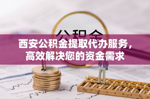 盐湖西安公积金提取代办服务，高效解决您的资金需求