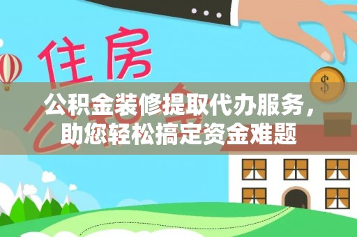 盐湖公积金装修提取代办服务，助您轻松搞定资金难题