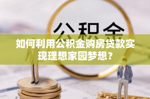 盐湖如何利用公积金购房贷款实现理想家园梦想？