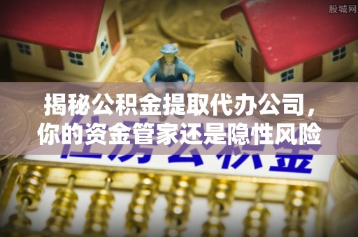 盐湖揭秘公积金提取代办公司，你的资金管家还是隐性风险？