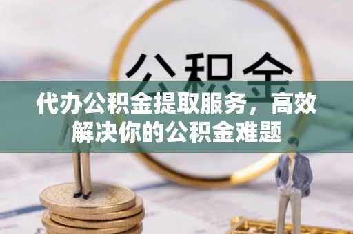 盐湖代办公积金提取服务，高效解决你的公积金难题