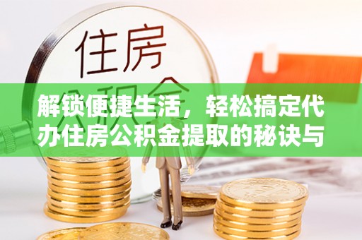 盐湖解锁便捷生活，轻松搞定代办住房公积金提取的秘诀与技巧