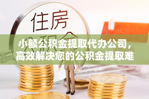 盐湖小额公积金提取代办公司，高效解决您的公积金提取难题
