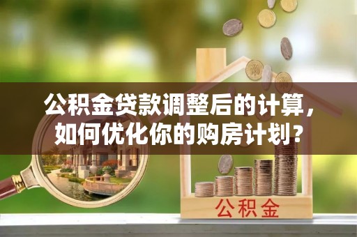盐湖公积金贷款调整后的计算，如何优化你的购房计划？