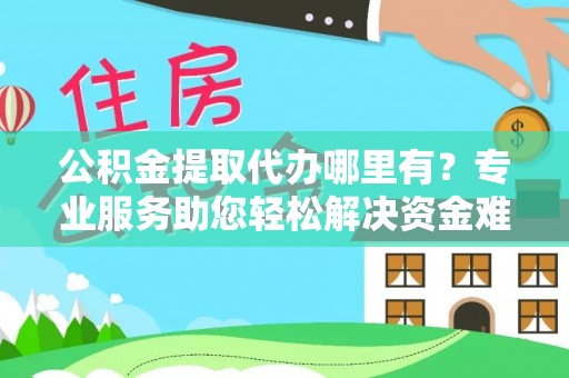 盐湖公积金提取代办哪里有？专业服务助您轻松解决资金难题