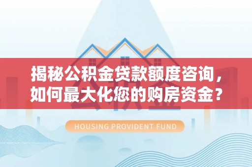 盐湖揭秘公积金贷款额度咨询，如何最大化您的购房资金？