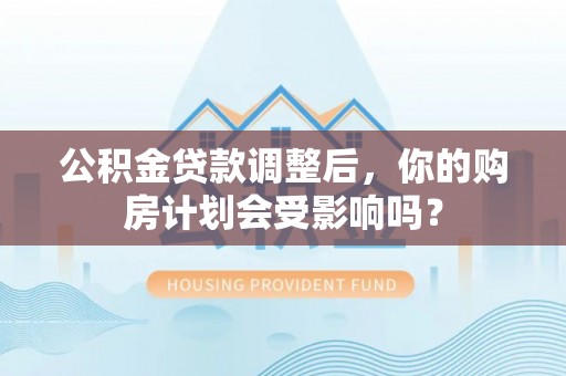 盐湖公积金贷款调整后，你的购房计划会受影响吗？