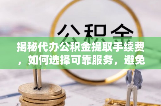 盐湖揭秘代办公积金提取手续费，如何选择可靠服务，避免隐形陷阱