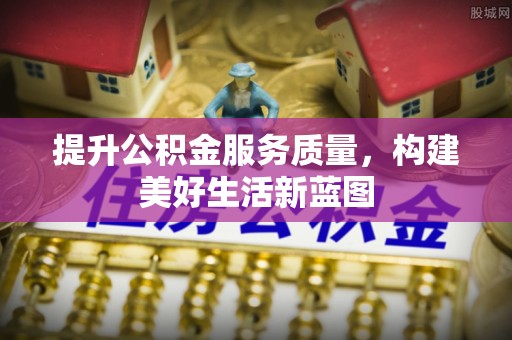 盐湖提升公积金服务质量，构建美好生活新蓝图