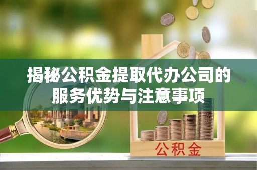 盐湖揭秘公积金提取代办公司的服务优势与注意事项