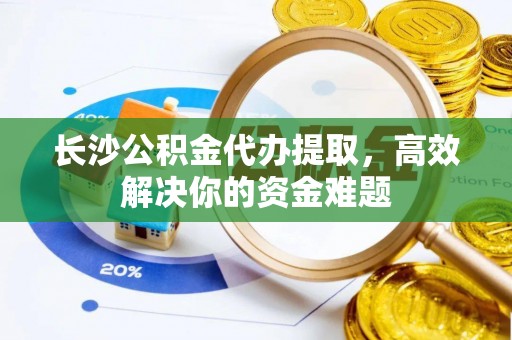 盐湖长沙公积金代办提取，高效解决你的资金难题