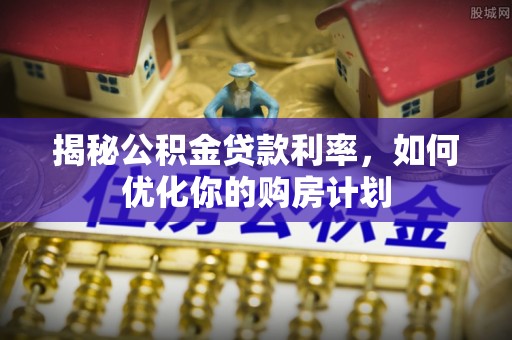 盐湖揭秘公积金贷款利率，如何优化你的购房计划