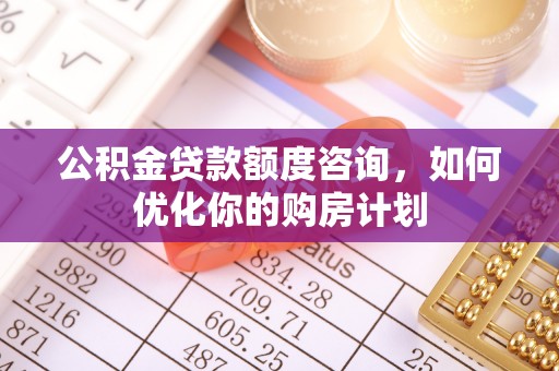 盐湖公积金贷款额度咨询，如何优化你的购房计划