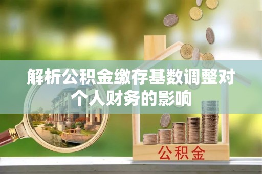 盐湖解析公积金缴存基数调整对个人财务的影响