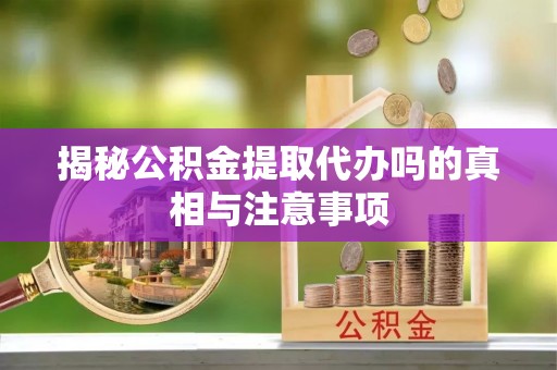 盐湖揭秘公积金提取代办吗的真相与注意事项