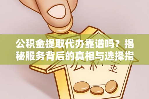 盐湖公积金提取代办靠谱吗？揭秘服务背后的真相与选择指南