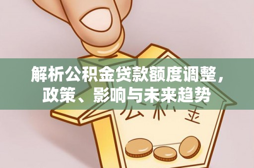 盐湖解析公积金贷款额度调整，政策、影响与未来趋势