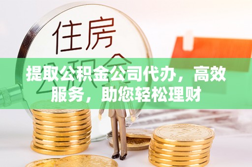 盐湖提取公积金公司代办，高效服务，助您轻松理财