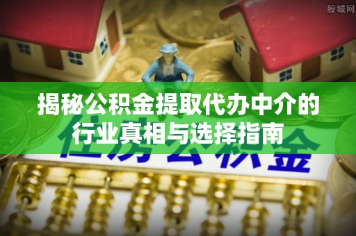 盐湖揭秘公积金提取代办中介的行业真相与选择指南